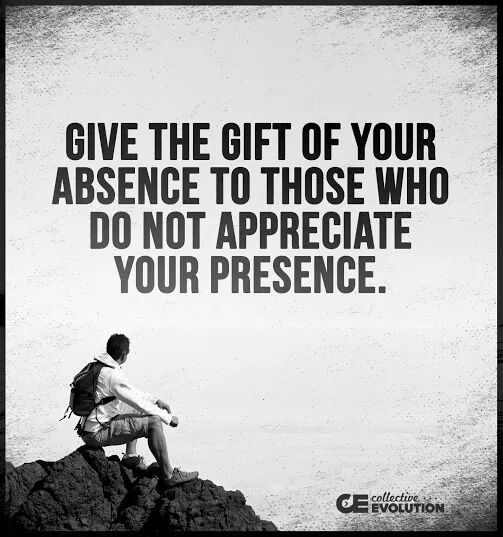 Give the gift of your absence to those who do not appreciate your presence.
