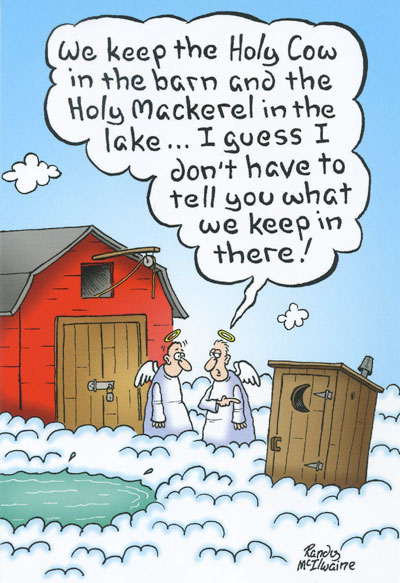 Barn and an outhouse up in heaven. One angel explains they keep the holdy cow in the barn, the holy mackerel in the lake and guess what holy stuff we keep in the outhouse?