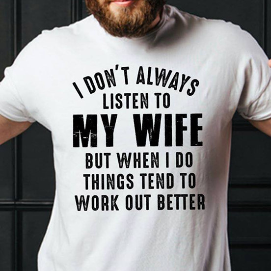 Man wearing Tshirt that says, I don't always listen to my wife but when I do things tend to work out better.