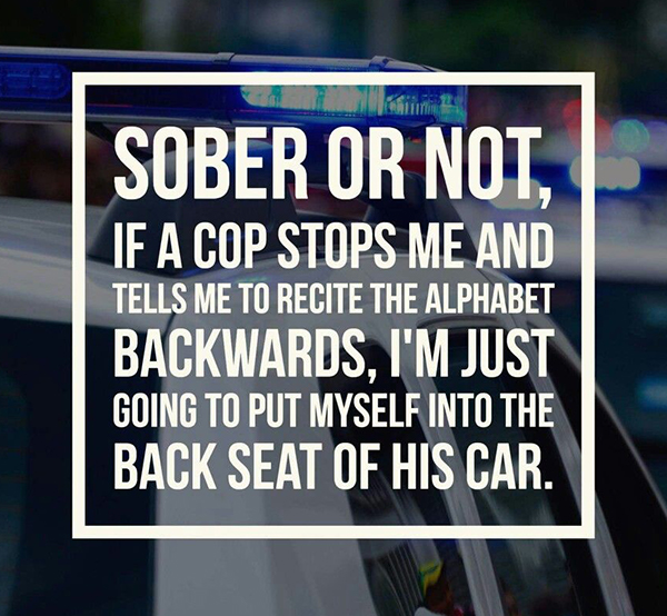 Sober or not, If a copy stops me and tells me to recite the alphabet backwards, I'm just going to put myself into the back seat of his car.