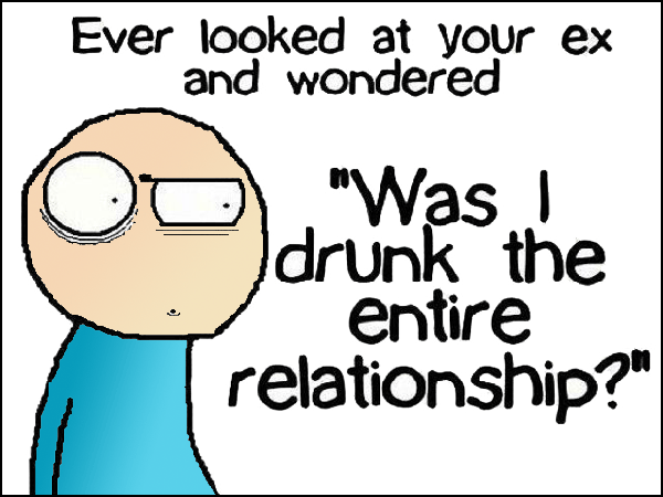 Funny cartoon of a stickman that asks, Have you ever lookd at your ex and wondered Was I drunk the entire relationship?