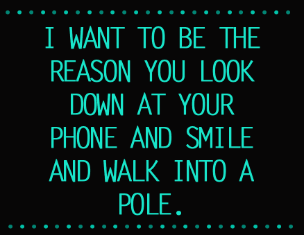 A sign that says, I want to be the reason you look down at your phone and smile and walk into a pole.
