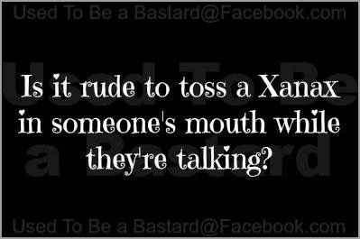 Is it rude to toss a Xanax in someone's mouth while they're talking?.