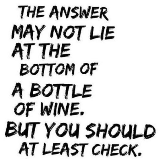 The answer may not lie at the bottom of a bottle of wine, but you should at least check.
