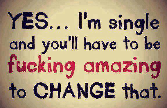 Yes I am single and you would have to be amazing to change that