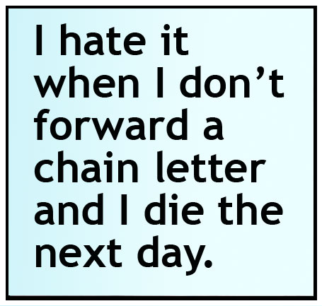 I hate it when I don't forward a chain letter and I die the next day.
