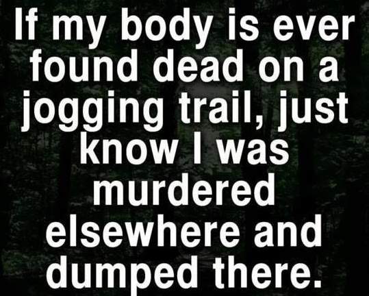 If my body is ever found dead on a jogging trail, just know I waas murdered elsewhere and dumped there.