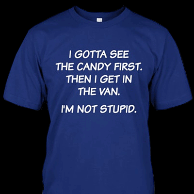 Funny t-shirt says, I gotta see the candy first, then I get in the van. I'm not stupid.