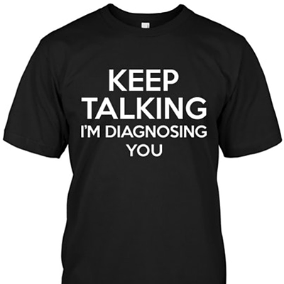 A cute t-shirt that says Keep talking, I'm diagnosing you."
