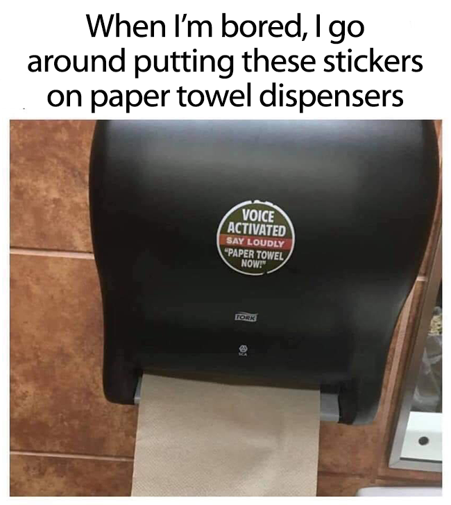 Play a joke and put stickers on paper towel dispensers that say, Voice Activated, say loudly...paper towl now!