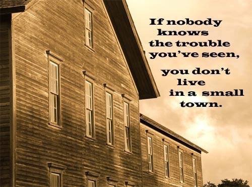 If nobody knows the trouble you've seen, you don't live in a small town.