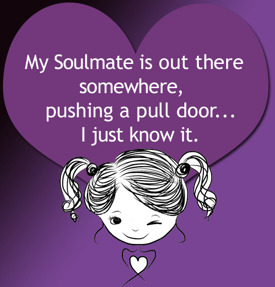 funny cartoon says, Mu Soulmate is out there somewhere, pushing a pull door...I just know it.