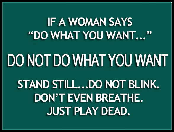 If a woman says Do What You WAnt. Do not do what you want. Stand Still. Do not blink. Don't even breathe. Just play dead.