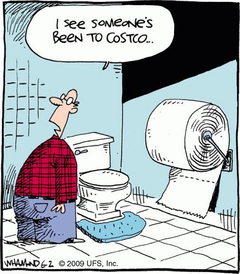 Man walks into bathroom and sees and extemely large roll of toilet paper on the wall. He says... I see someone's been to Costco.