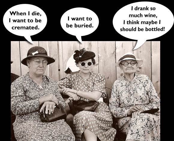 three old women discussing how they want to be buried. One says she drank so much wine she should probably be bottled.