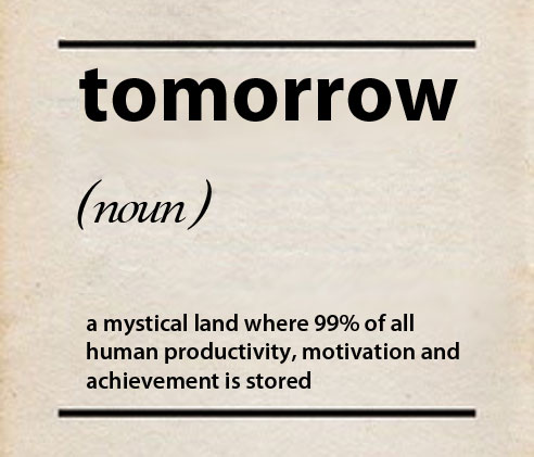 Tomorrow is a mystical land where 99% of all human productivity, motivation and achievement is stored.