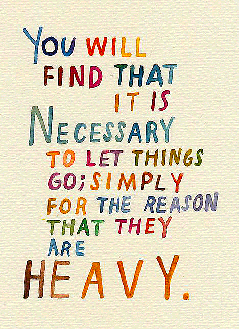 You will find that it is Necessary to let things go; simply for the reason that they are HEAVY.