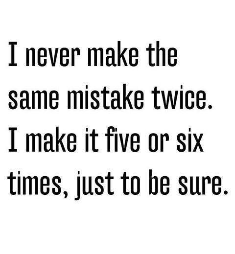 I never make the same mistake twice. I make it five or six times just to be sure. A wise saying.