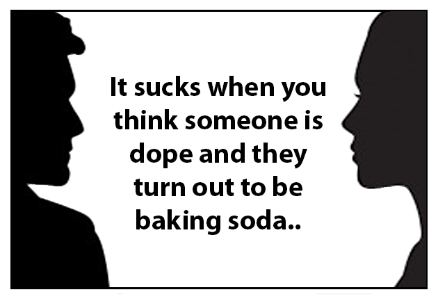 It sucks when you think someone is dope and they turnout to be baking soda..