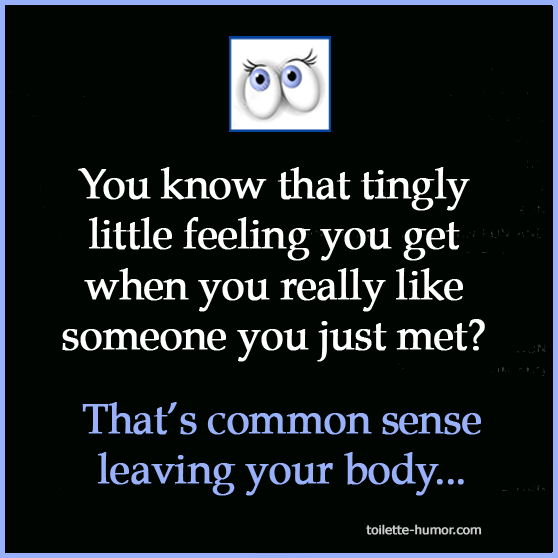 You know that tingly little feeling you get when you really like someone you just met? That's common sense leaving your body...
