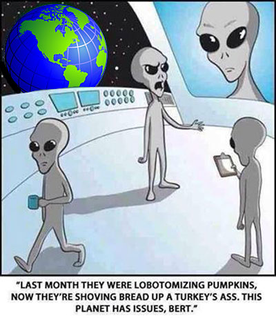 Aliens think carving a turkey then lobotomizinga turkey's rear is a messed up thing to do on our planet.